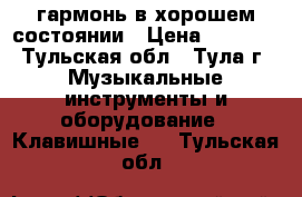 гармонь в хорошем состоянии › Цена ­ 2 000 - Тульская обл., Тула г. Музыкальные инструменты и оборудование » Клавишные   . Тульская обл.